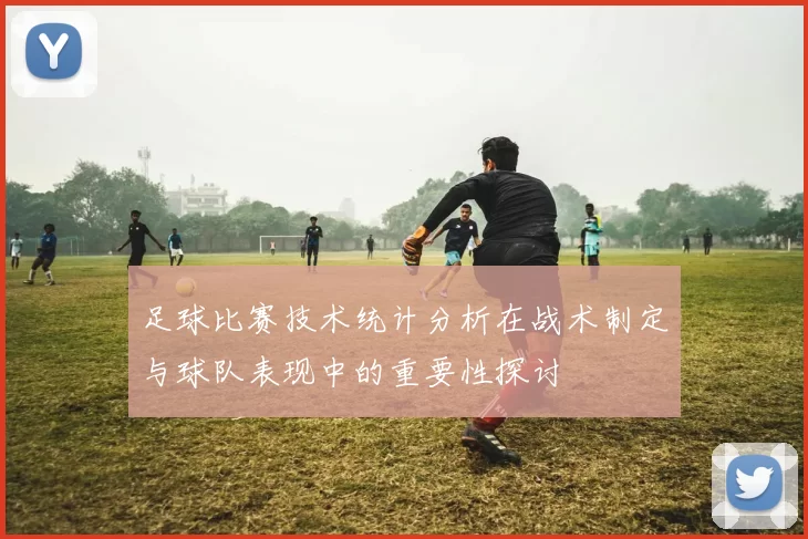 足球比赛技术统计分析在战术制定与球队表现中的重要性探讨