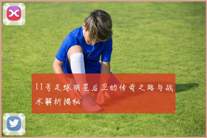 11号足球明星后卫的传奇之路与战术解析揭秘
