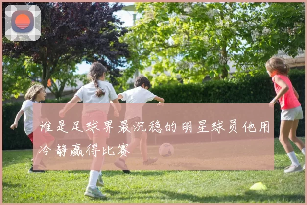 谁是足球界最沉稳的明星球员他用冷静赢得比赛