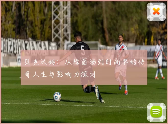贝克汉姆：从绿茵场到时尚界的传奇人生与影响力探讨