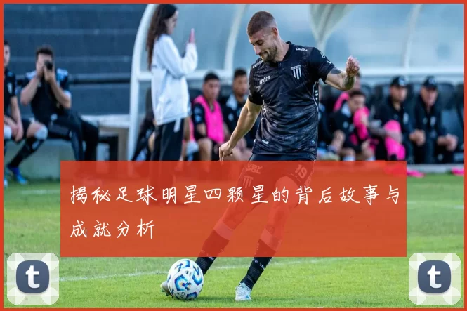 揭秘足球明星四颗星的背后故事与成就分析