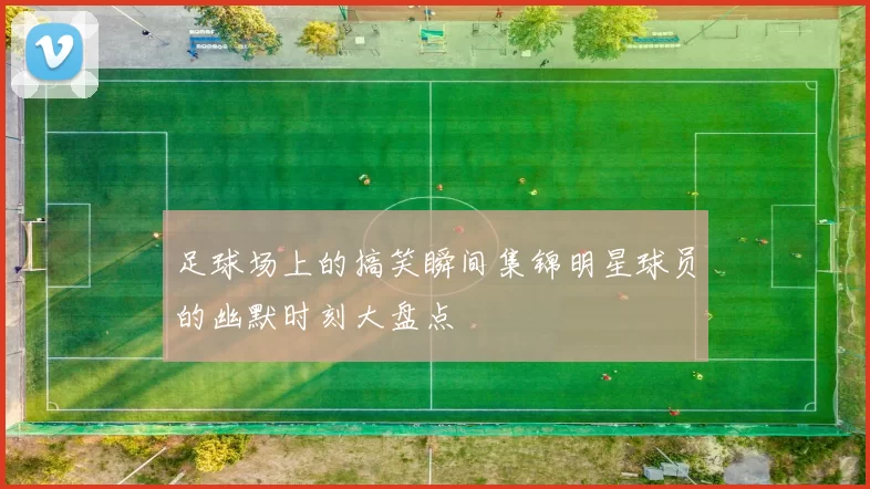 足球场上的搞笑瞬间集锦明星球员的幽默时刻大盘点