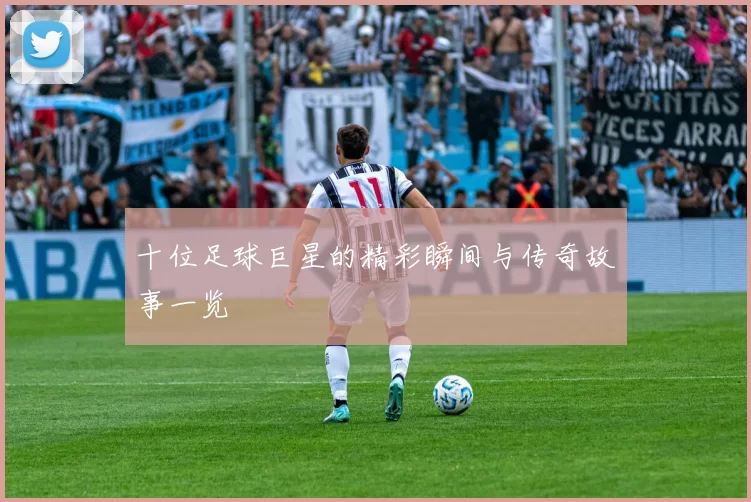 十位足球巨星的精彩瞬间与传奇故事一览