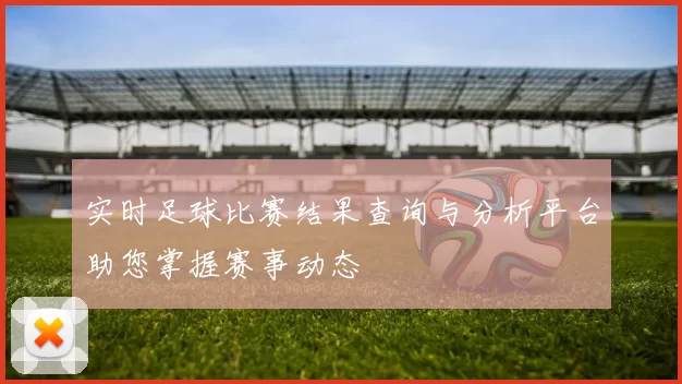 实时足球比赛结果查询与分析平台助您掌握赛事动态