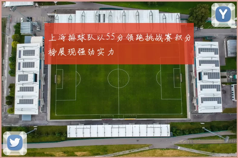 上海排球队以55分领跑挑战赛积分榜展现强劲实力