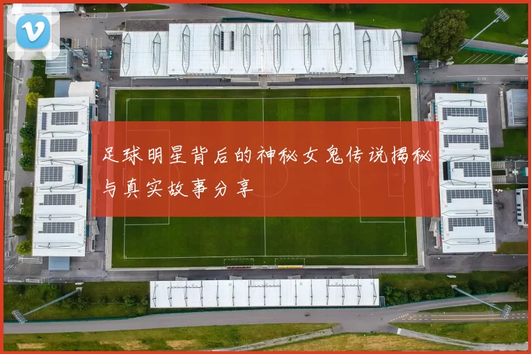 足球明星背后的神秘女鬼传说揭秘与真实故事分享