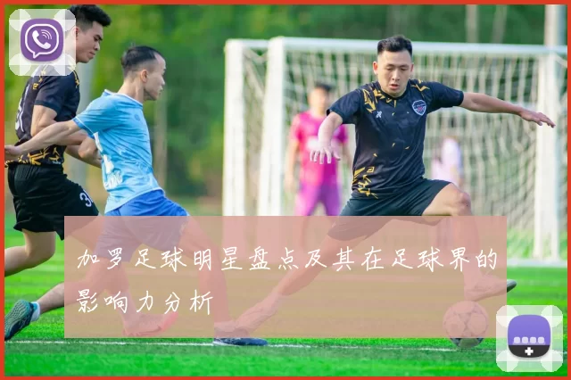 加罗足球明星盘点及其在足球界的影响力分析