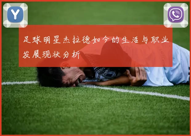 足球明星杰拉德如今的生活与职业发展现状分析