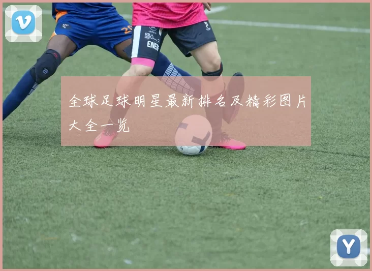 全球足球明星最新排名及精彩图片大全一览