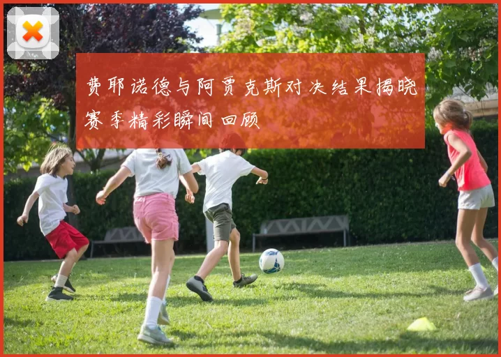 费耶诺德与阿贾克斯对决结果揭晓赛季精彩瞬间回顾