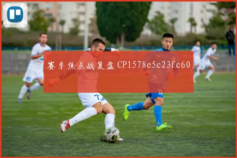 赛季焦点战复盘 CP1578e5c23fc60