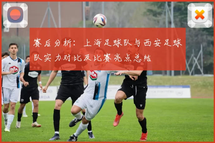 赛后分析：上海足球队与西安足球队实力对比及比赛亮点总结