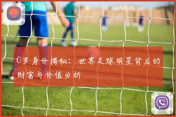 C罗身价揭秘：世界足球明星背后的财富与价值分析