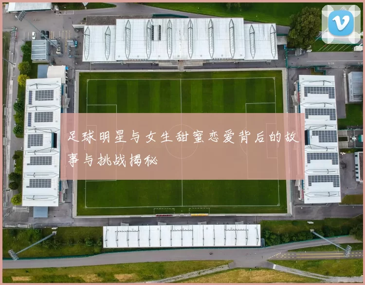 足球明星与女生甜蜜恋爱背后的故事与挑战揭秘