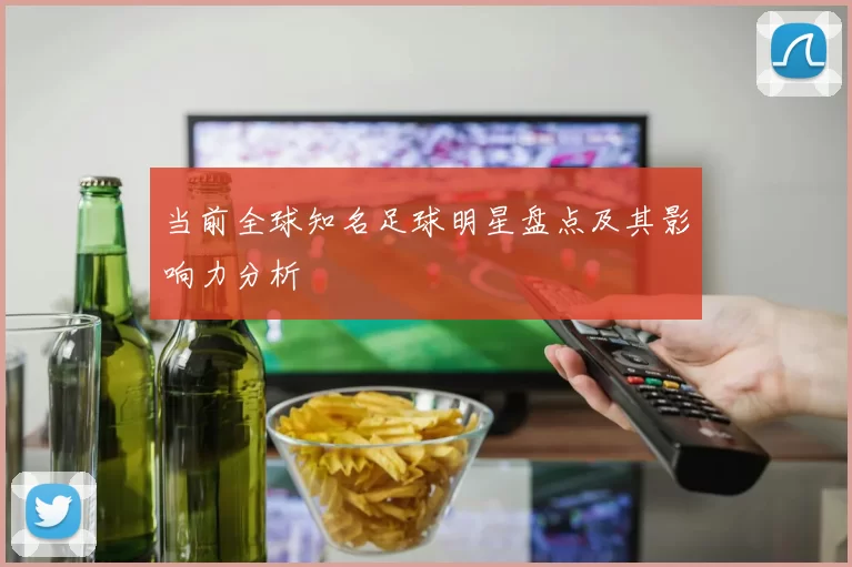 当前全球知名足球明星盘点及其影响力分析