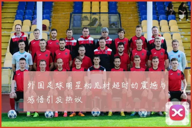外国足球明星初见村超时的震撼与感悟引发热议
