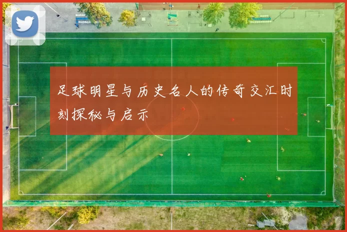 足球明星与历史名人的传奇交汇时刻探秘与启示