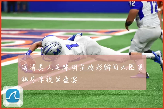 高清真人足球明星精彩瞬间大图集锦尽享视觉盛宴