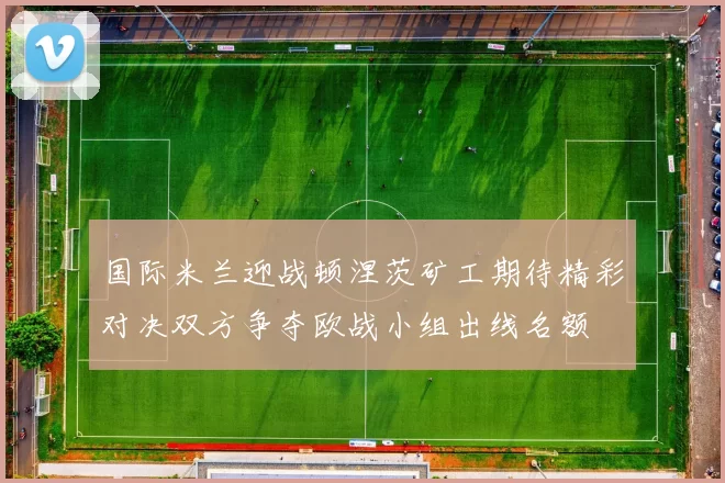 国际米兰迎战顿涅茨矿工期待精彩对决双方争夺欧战小组出线名额