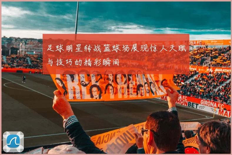 足球明星转战篮球场展现惊人天赋与技巧的精彩瞬间