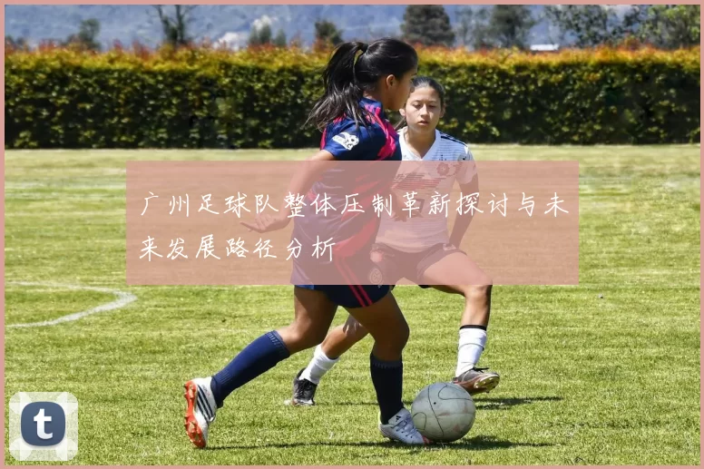 广州足球队整体压制革新探讨与未来发展路径分析