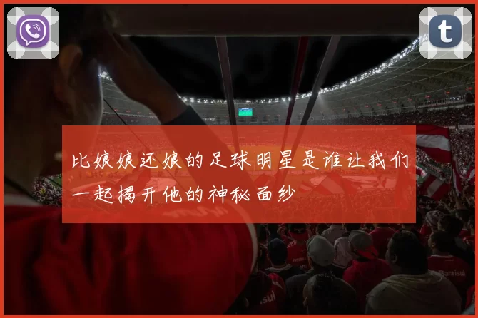 比娘娘还娘的足球明星是谁让我们一起揭开他的神秘面纱