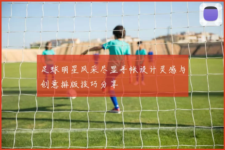 足球明星风采尽显手帐设计灵感与创意排版技巧分享