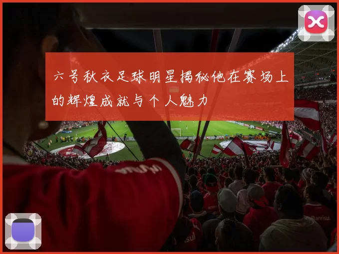 六号秋衣足球明星揭秘他在赛场上的辉煌成就与个人魅力