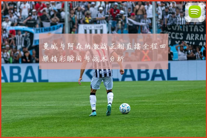 曼城与阿森纳激战正酣直播全程回顾精彩瞬间与战术分析