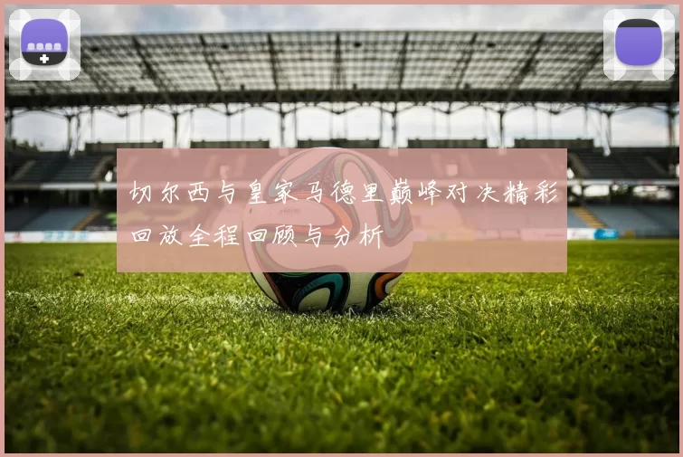 切尔西与皇家马德里巅峰对决精彩回放全程回顾与分析