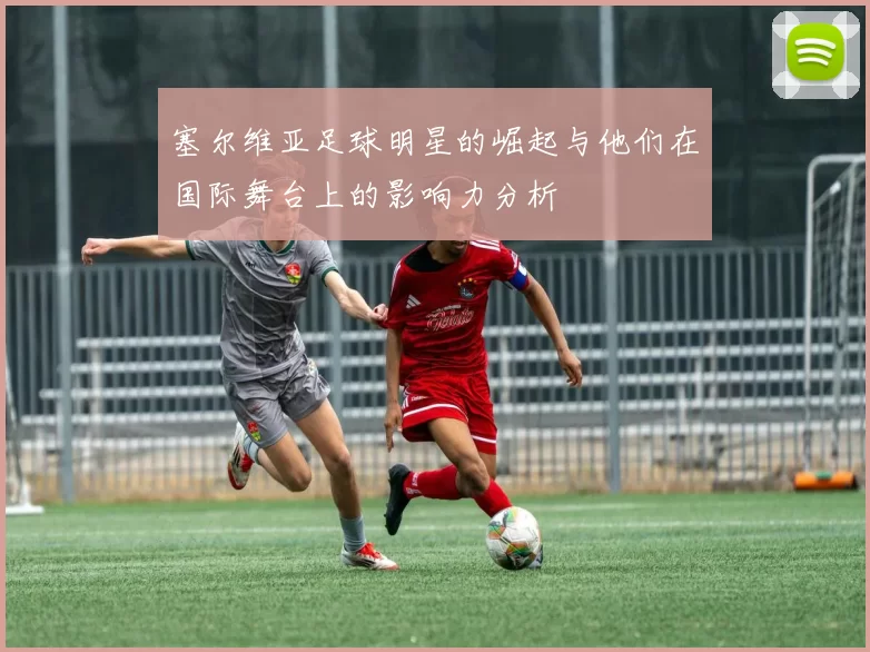 塞尔维亚足球明星的崛起与他们在国际舞台上的影响力分析