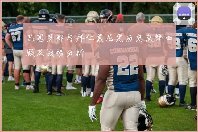 巴塞罗那与拜仁慕尼黑历史交锋回顾及战绩分析