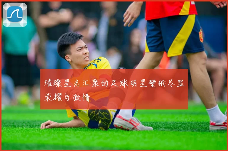 璀璨星光汇聚的足球明星壁纸尽显荣耀与激情
