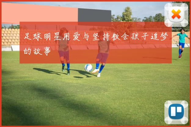 足球明星用爱与坚持教会孩子追梦的故事