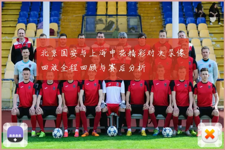 北京国安与上海申花精彩对决录像回放全程回顾与赛后分析