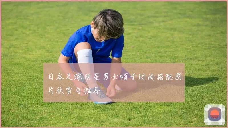 日本足球明星男士帽子时尚搭配图片欣赏与推荐