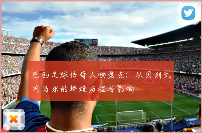 巴西足球传奇人物盘点：从贝利到内马尔的辉煌历程与影响