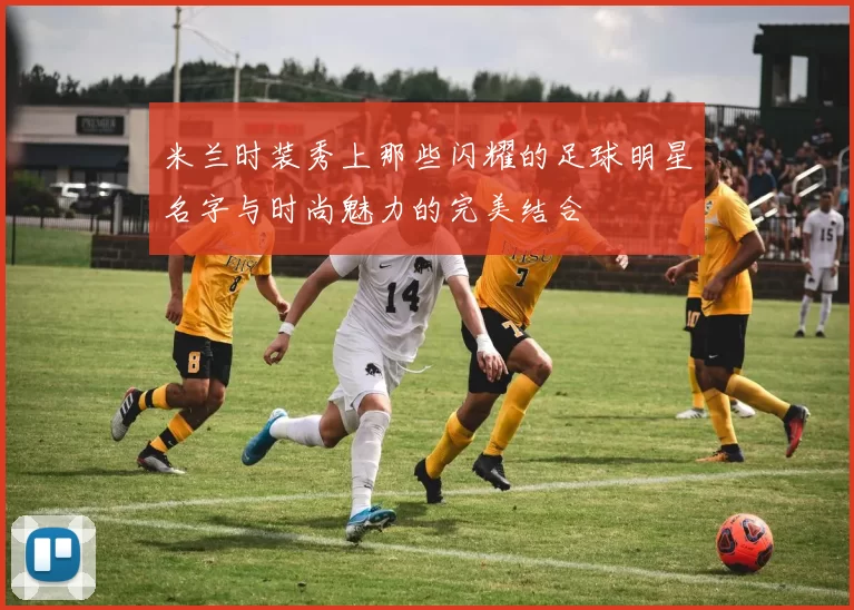 米兰时装秀上那些闪耀的足球明星名字与时尚魅力的完美结合