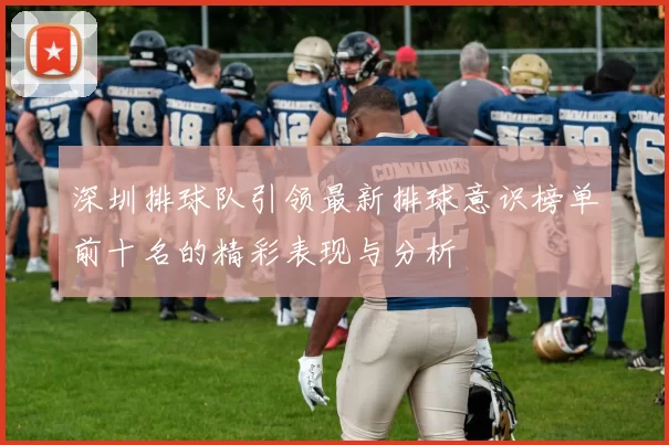 深圳排球队引领最新排球意识榜单前十名的精彩表现与分析