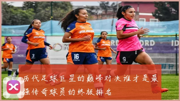 历代足球巨星的巅峰对决谁才是最强传奇球员的终极排名