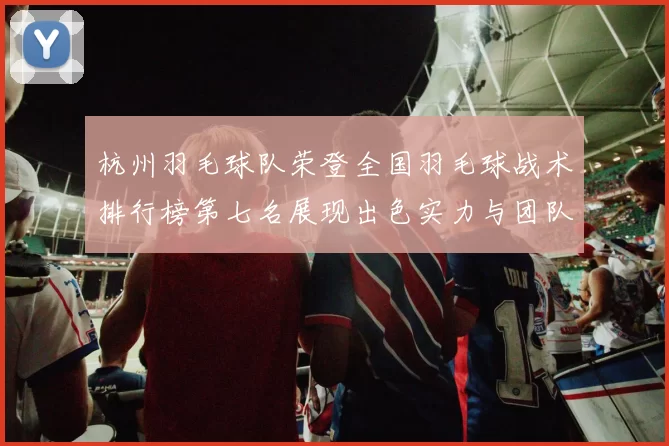 杭州羽毛球队荣登全国羽毛球战术排行榜第七名展现出色实力与团队协作