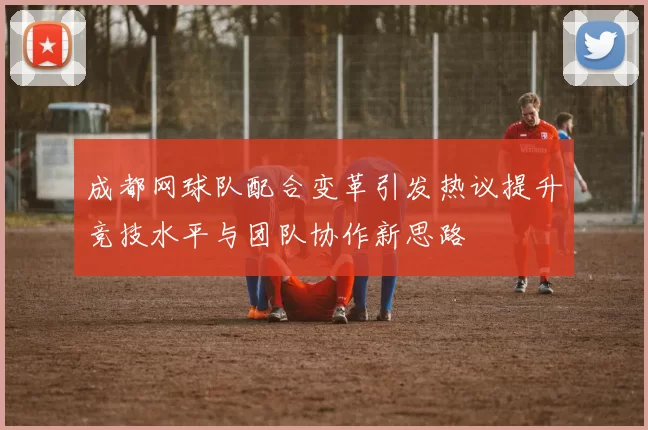 成都网球队配合变革引发热议提升竞技水平与团队协作新思路