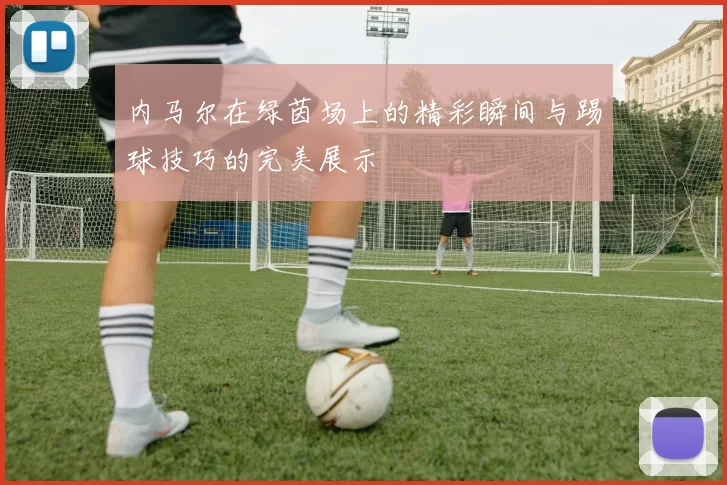内马尔在绿茵场上的精彩瞬间与踢球技巧的完美展示