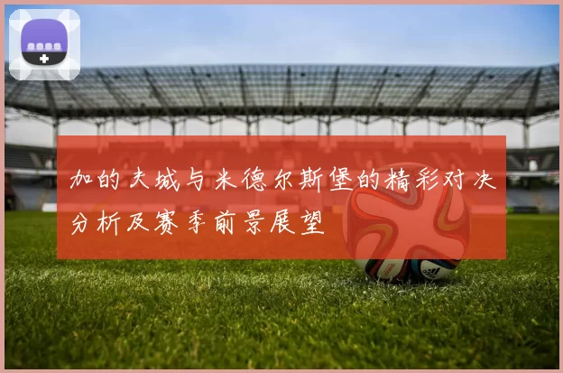 加的夫城与米德尔斯堡的精彩对决分析及赛季前景展望