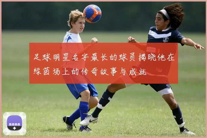 足球明星名字最长的球员揭晓他在绿茵场上的传奇故事与成就