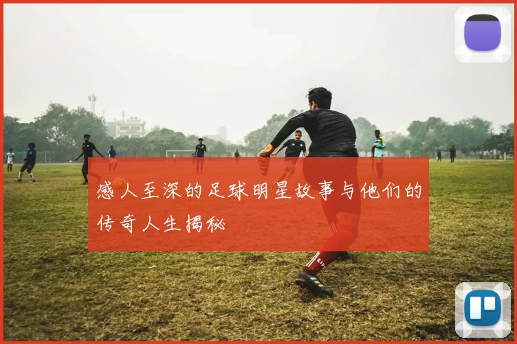 感人至深的足球明星故事与他们的传奇人生揭秘