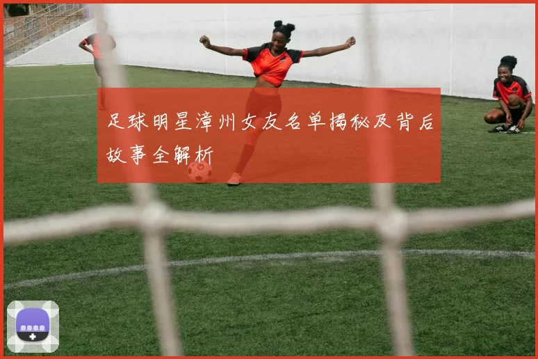 足球明星漳州女友名单揭秘及背后故事全解析