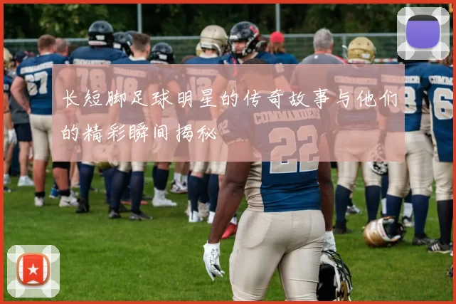 长短脚足球明星的传奇故事与他们的精彩瞬间揭秘