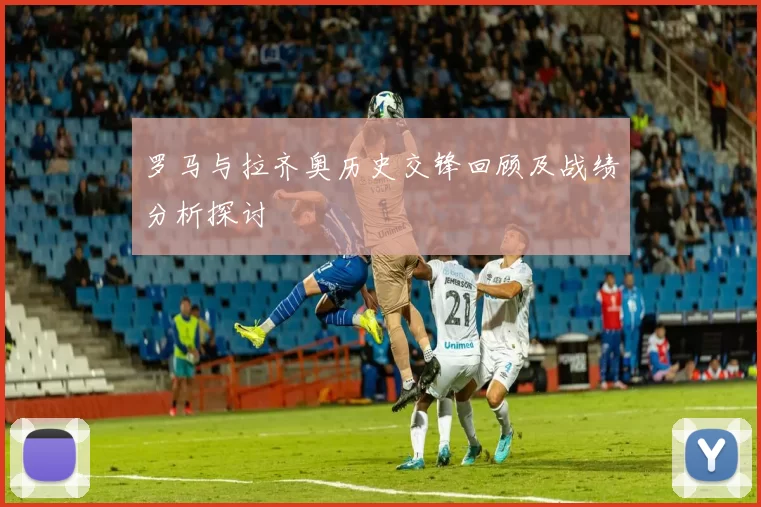 罗马与拉齐奥历史交锋回顾及战绩分析探讨