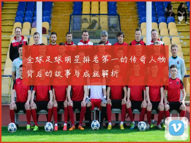 全球足球明星排名第一的传奇人物背后的故事与成就解析